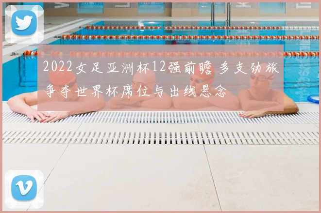 2022女足亚洲杯12强前瞻 多支劲旅争夺世界杯席位与出线悬念