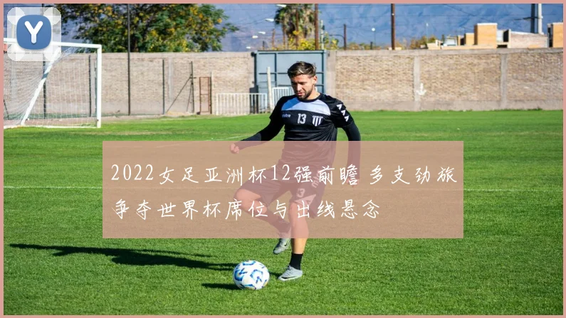 2022女足亚洲杯12强前瞻 多支劲旅争夺世界杯席位与出线悬念