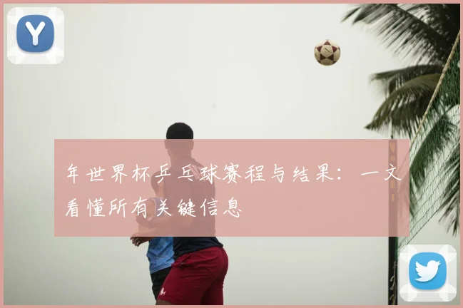 年世界杯乒乓球赛程与结果：一文看懂所有关键信息