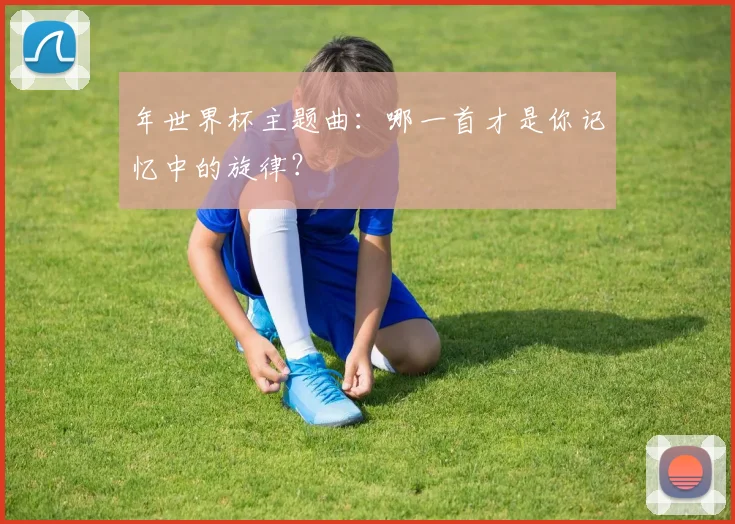 年世界杯主题曲:哪一首才是你记忆中的旋律?