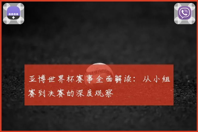 亚博世界杯赛事全面解读:从小组赛到决赛的深度观察