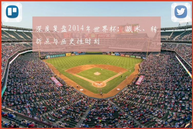 深度复盘2014年世界杯：战术、转折点与历史性时刻