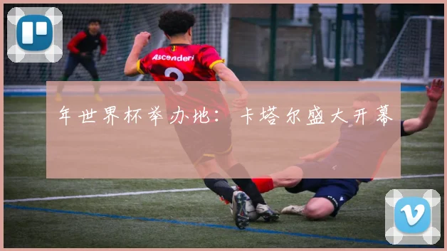 年世界杯举办地：卡塔尔盛大开幕