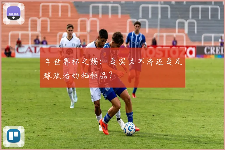 年世界杯之殇：是实力不济还是足球政治的牺牲品？