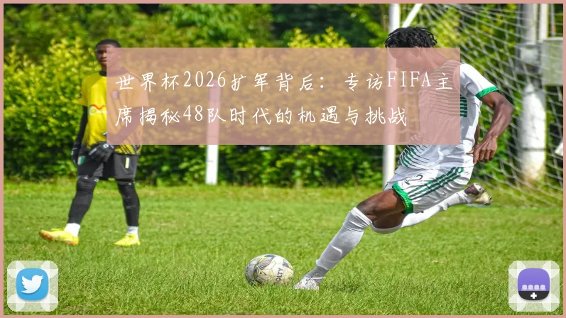 世界杯2026扩军背后:专访FIFA主席揭秘48队时代的机遇与挑战