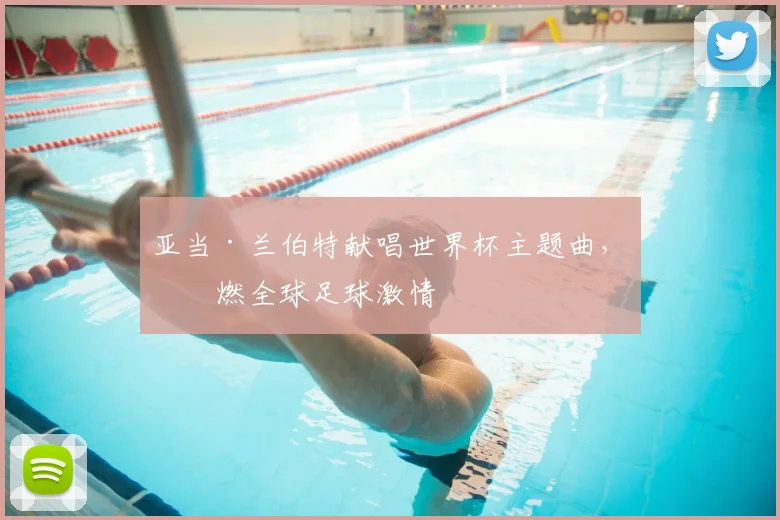 亚当·兰伯特献唱世界杯主题曲,点燃全球足球激情