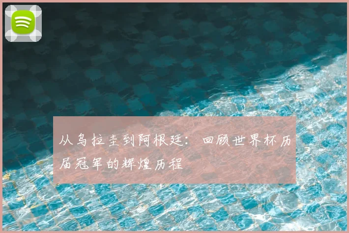从乌拉圭到阿根廷：回顾世界杯历届冠军的辉煌历程