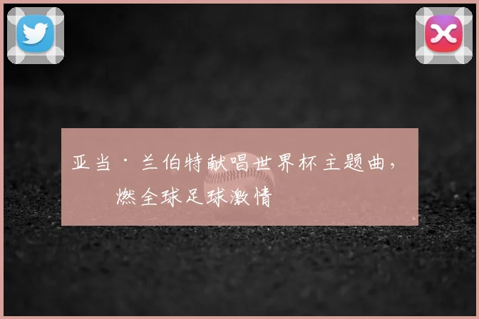 亚当·兰伯特献唱世界杯主题曲,点燃全球足球激情