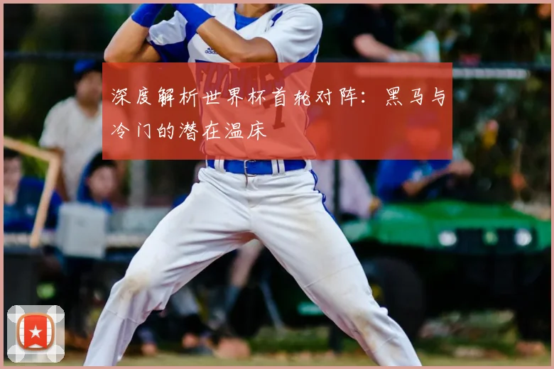 深度解析世界杯首轮对阵:黑马与冷门的潜在温床