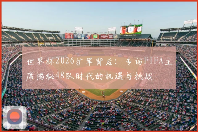 世界杯2026扩军背后:专访FIFA主席揭秘48队时代的机遇与挑战