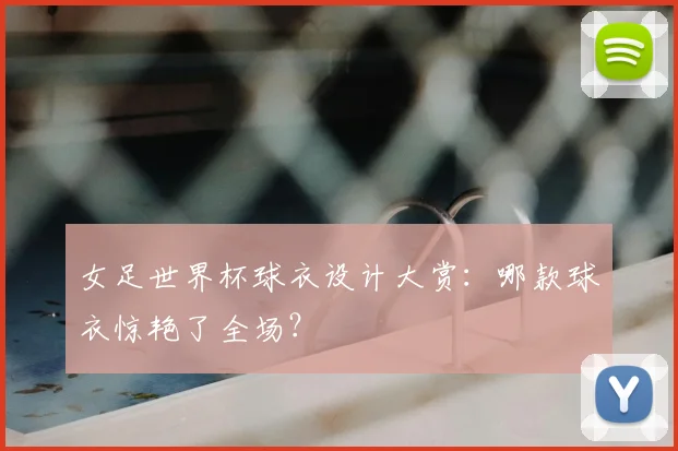 女足世界杯球衣设计大赏：哪款球衣惊艳了全场？