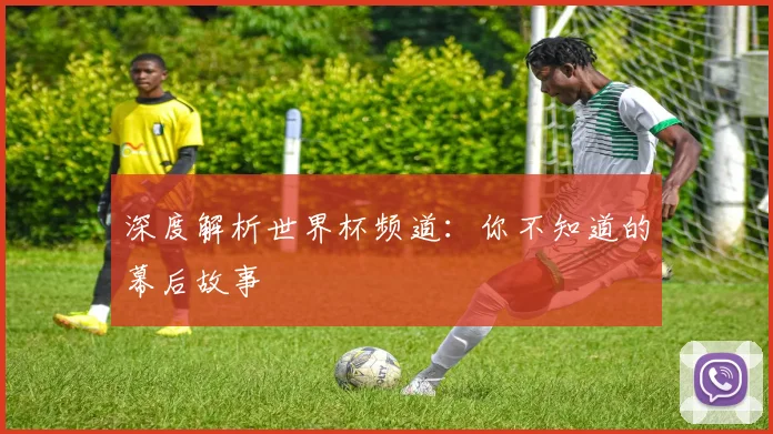 深度解析世界杯频道:你不知道的幕后故事