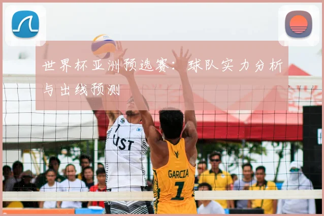 世界杯亚洲预选赛：球队实力分析与出线预测