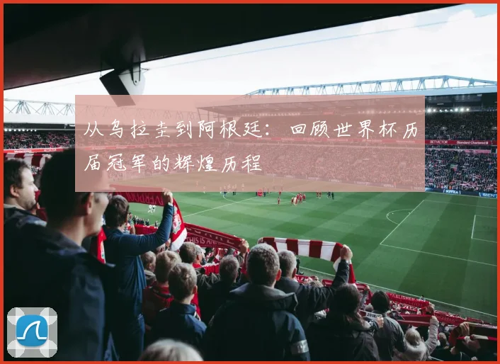 从乌拉圭到阿根廷：回顾世界杯历届冠军的辉煌历程