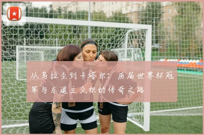 从乌拉圭到卡塔尔：历届世界杯冠军与东道主交织的传奇之路