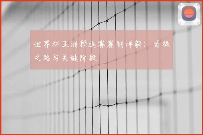 世界杯亚洲预选赛赛制详解：晋级之路与关键阶段