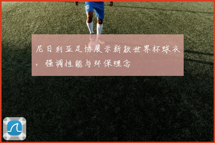 尼日利亚足协展示新款世界杯球衣，强调性能与环保理念