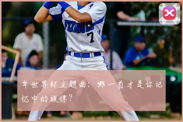 年世界杯主题曲:哪一首才是你记忆中的旋律?