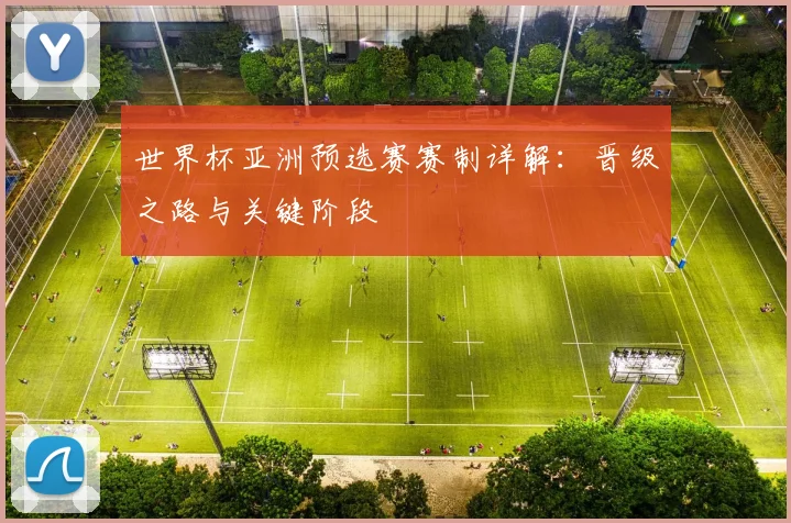 世界杯亚洲预选赛赛制详解：晋级之路与关键阶段
