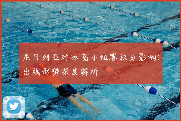 尼日利亚对冰岛小组赛积分影响:出线形势深度解析