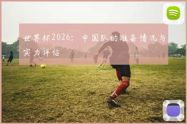 世界杯2026:中国队的准备情况与实力评估