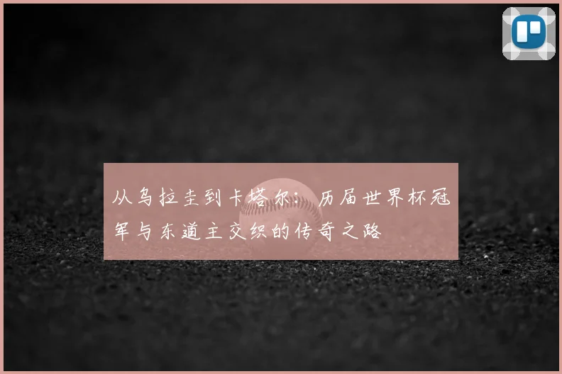 从乌拉圭到卡塔尔：历届世界杯冠军与东道主交织的传奇之路